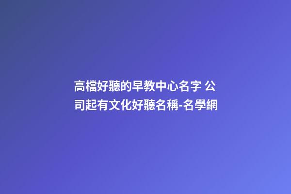 高檔好聽的早教中心名字 公司起有文化好聽名稱-名學網-第1張-公司起名-玄機派